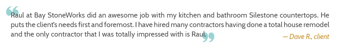 Raul at Bay StoneWorks did an awesome job with my kitchen and bathroom Silestone countertops. He puts the client’s needs first and foremost. I have hired many contractors having done a total house remodel and the only contractor that I was totally impressed with is Raul.