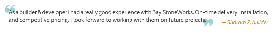 As a builder & developer I had a really good experience with Bay StoneWorks. On-time delivery, installation, and competitive pricing. I look forward to working with them on future projects.